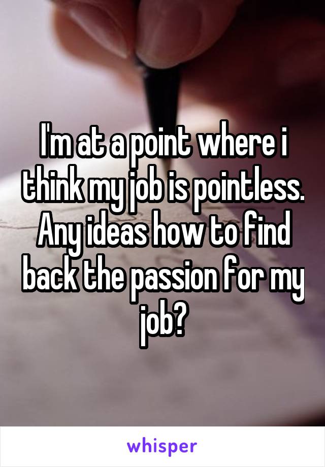 I'm at a point where i think my job is pointless.
Any ideas how to find back the passion for my job?