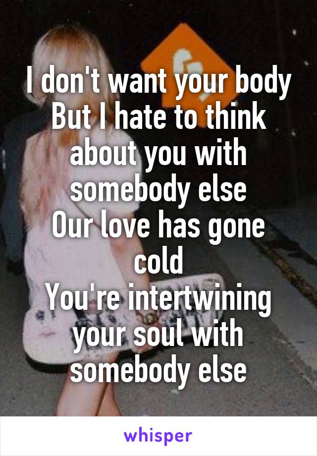 
I don't want your body
But I hate to think about you with somebody else
Our love has gone cold
You're intertwining your soul with somebody else