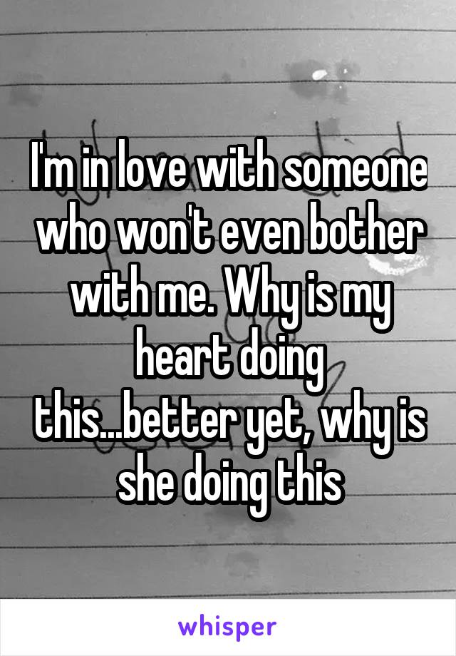 I'm in love with someone who won't even bother with me. Why is my heart doing this...better yet, why is she doing this