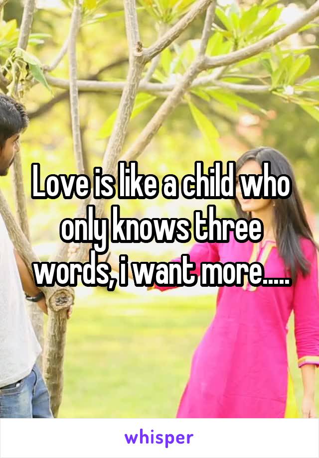 Love is like a child who only knows three words, i want more.....