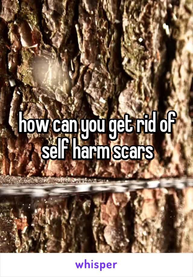 how can you get rid of self harm scars