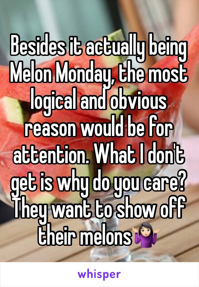 Besides it actually being Melon Monday, the most logical and obvious reason would be for attention. What I don't get is why do you care? They want to show off their melons🤷🏻‍♀️