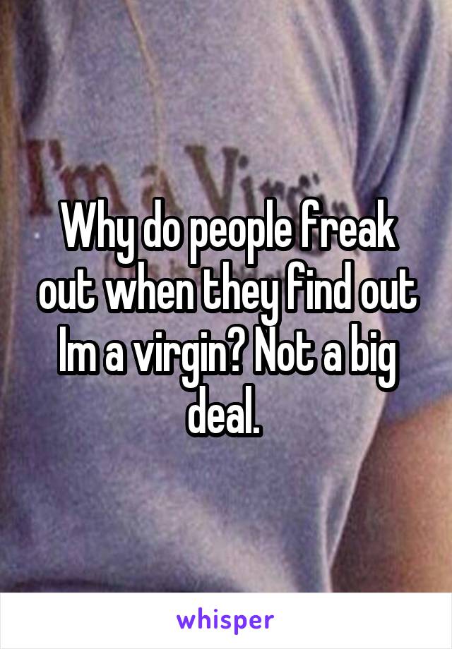 Why do people freak out when they find out Im a virgin? Not a big deal. 