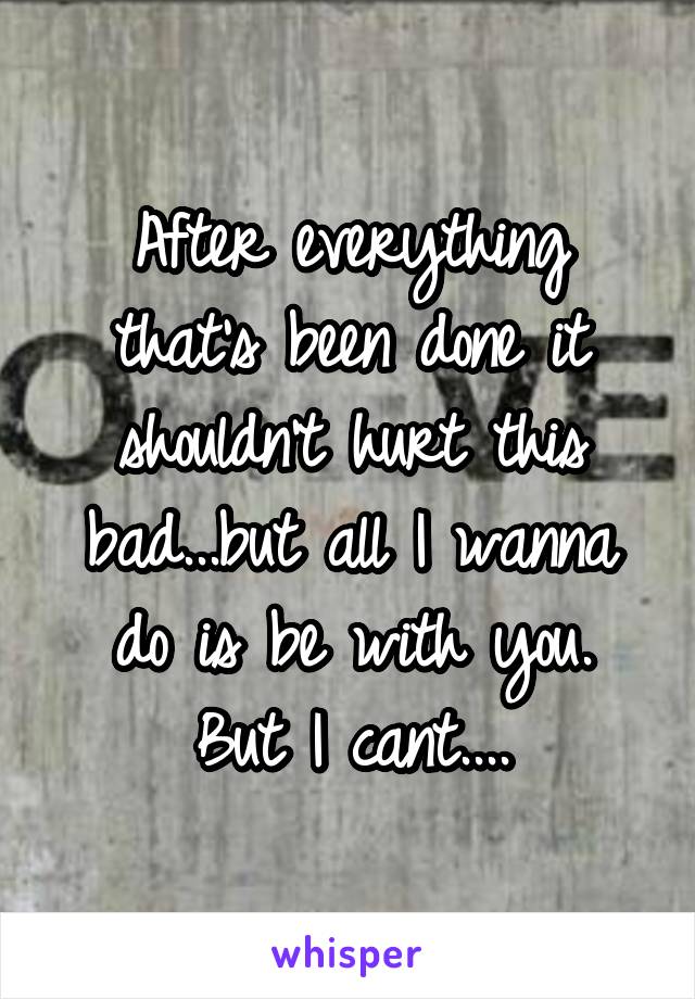 After everything that's been done it shouldn't hurt this bad...but all I wanna do is be with you.
But I cant....