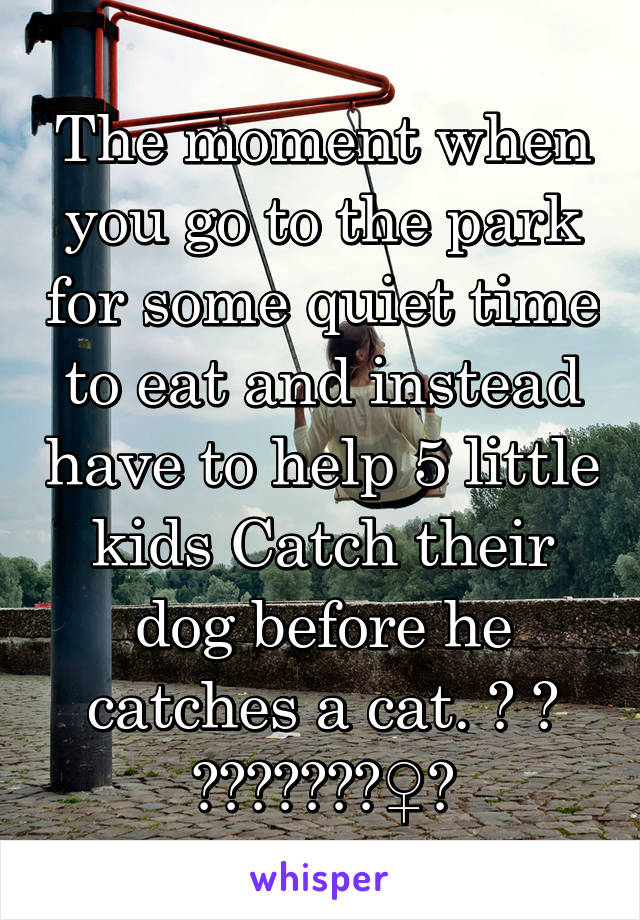 The moment when you go to the park for some quiet time to eat and instead have to help 5 little kids Catch their dog before he catches a cat. 🐶 🐱 👦🏽👧🏽🤦🏼‍♀️