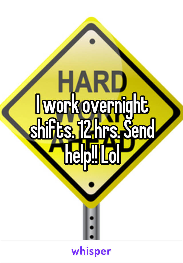 I work overnight shifts. 12 hrs. Send help!! Lol