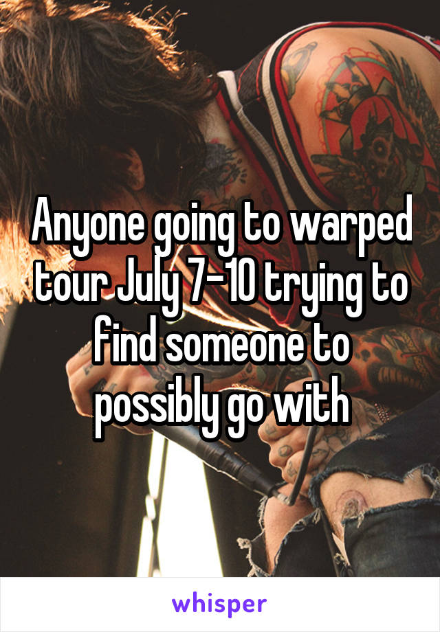 Anyone going to warped tour July 7-10 trying to find someone to possibly go with