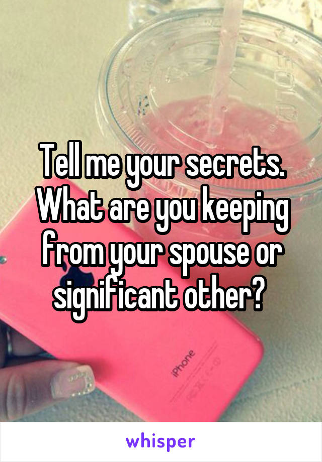 Tell me your secrets. What are you keeping from your spouse or significant other? 