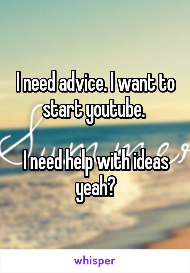 I need advice. I want to start youtube. 

I need help with ideas yeah?