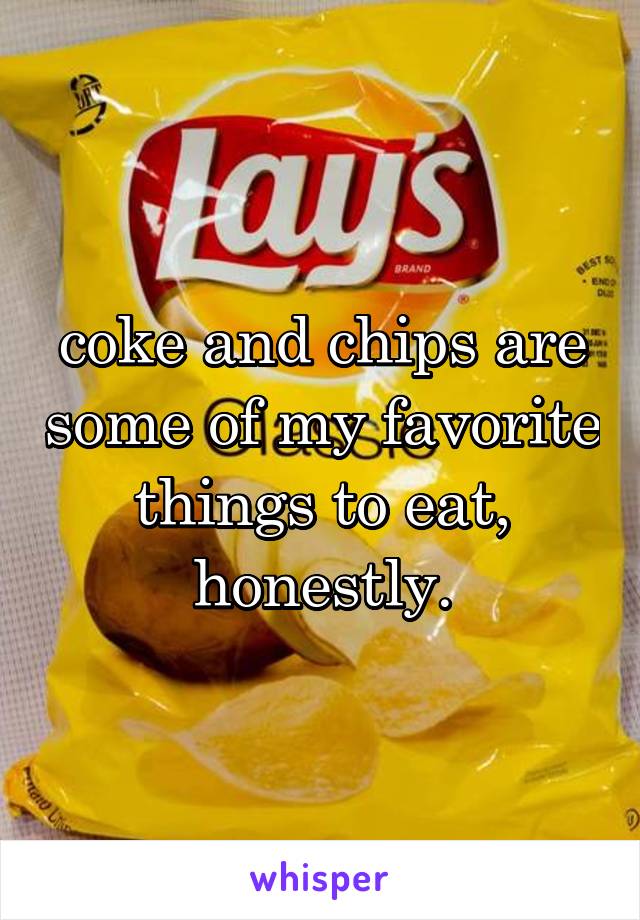 coke and chips are some of my favorite things to eat, honestly.