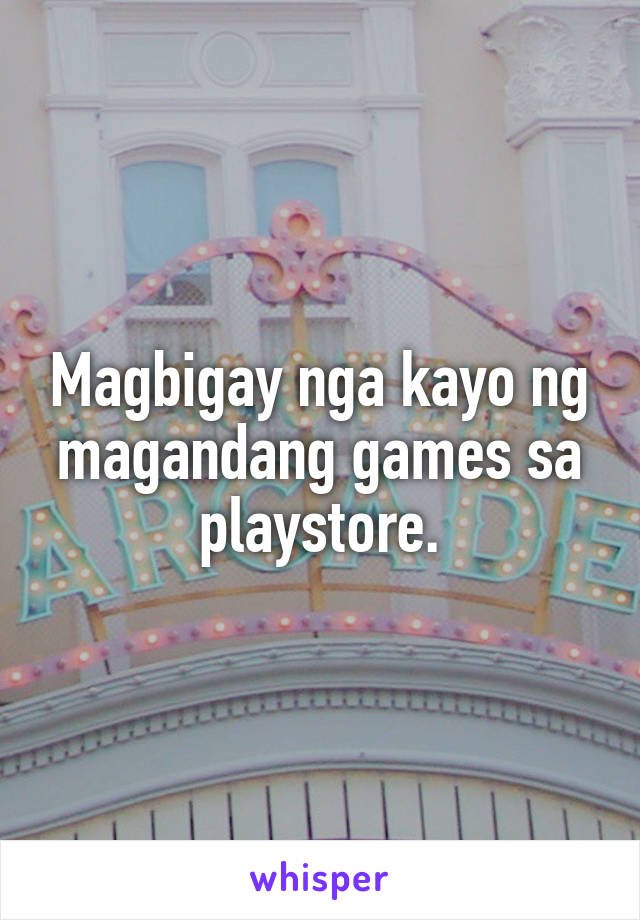 Magbigay nga kayo ng magandang games sa playstore.