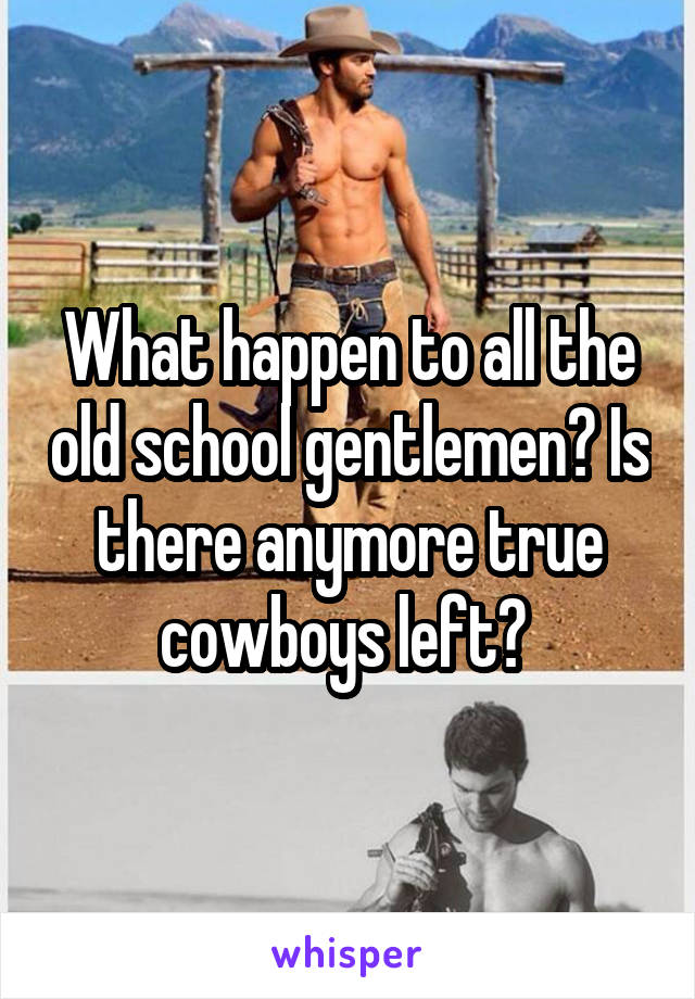 What happen to all the old school gentlemen? Is there anymore true cowboys left? 