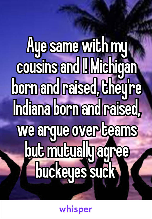 Aye same with my cousins and I! Michigan born and raised, they're Indiana born and raised, we argue over teams but mutually agree buckeyes suck 