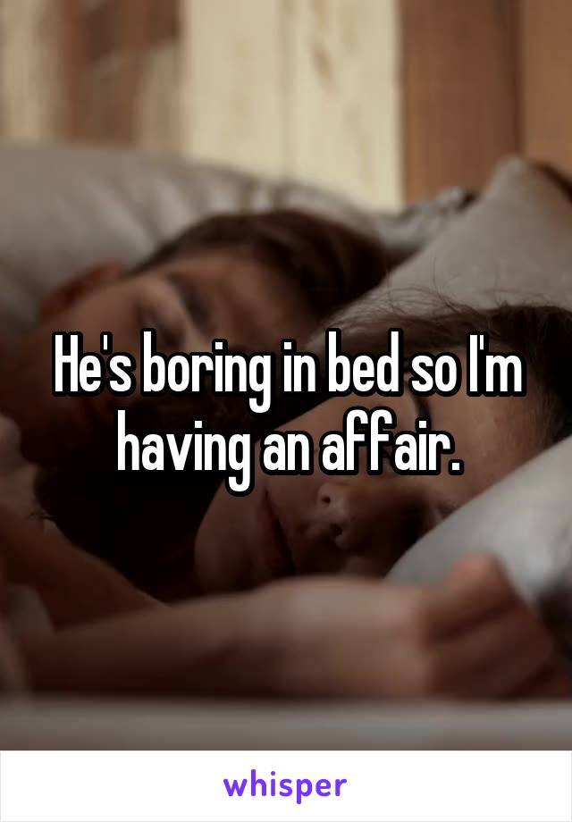 He's boring in bed so I'm having an affair.