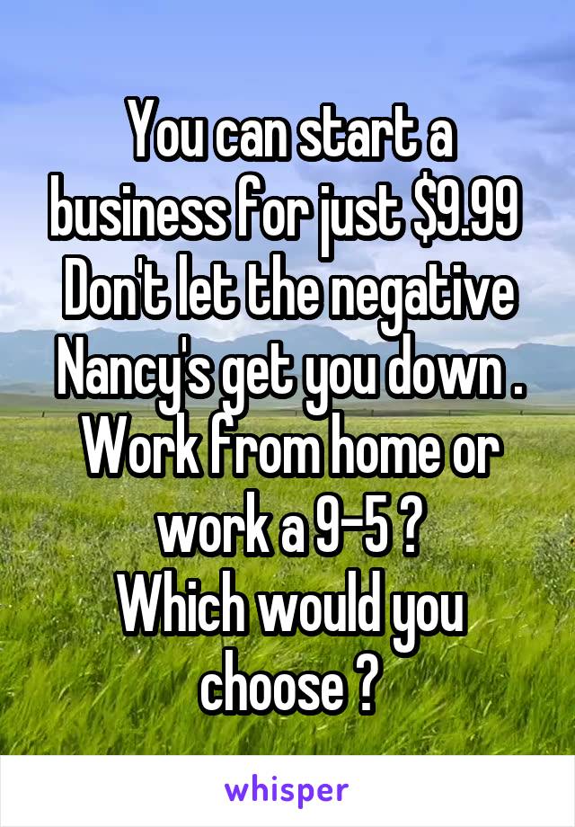 You can start a business for just $9.99 
Don't let the negative Nancy's get you down .
Work from home or work a 9-5 ?
Which would you choose ?