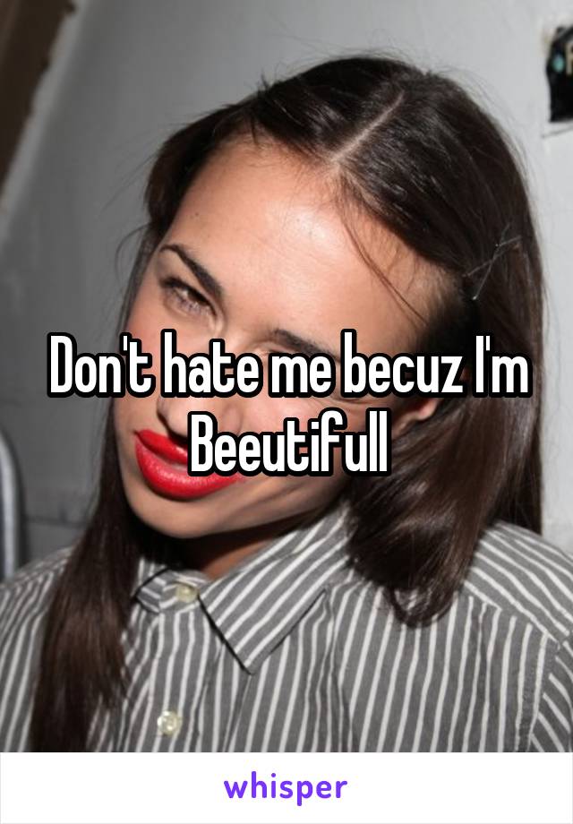 Don't hate me becuz I'm
Beeutifull