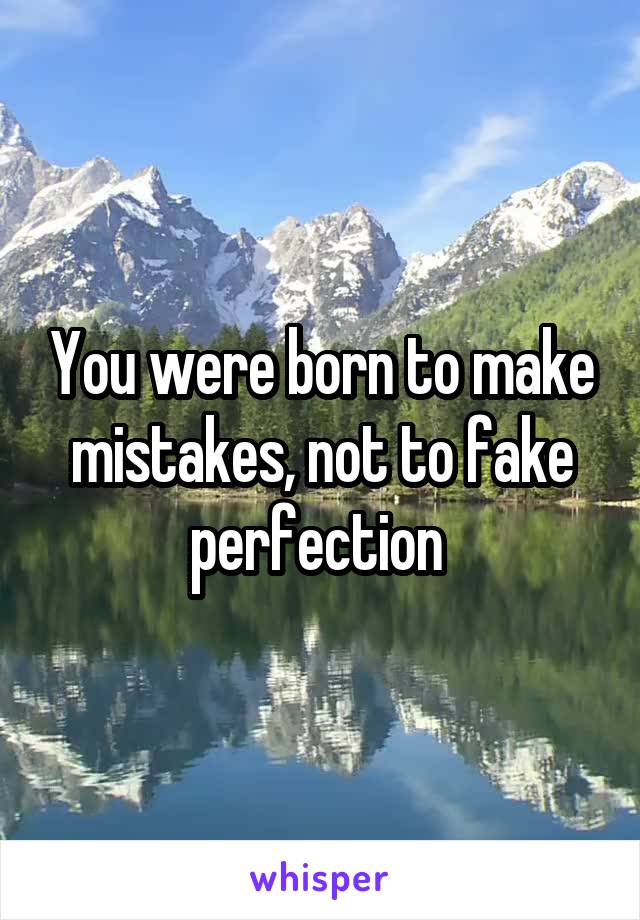 You were born to make mistakes, not to fake perfection 