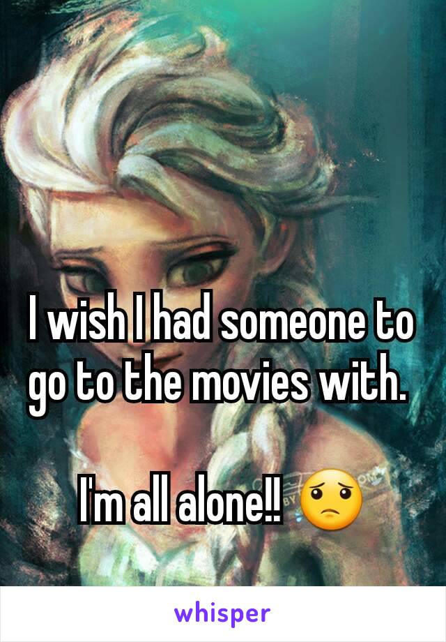 I wish I had someone to go to the movies with. 

I'm all alone!! 😟