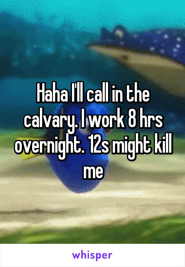 Haha I'll call in the calvary. I work 8 hrs overnight. 12s might kill me