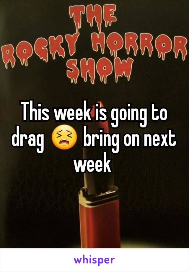 This week is going to drag 😣 bring on next week 