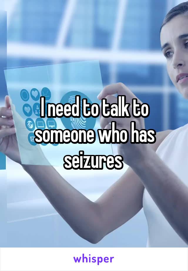 I need to talk to someone who has seizures 