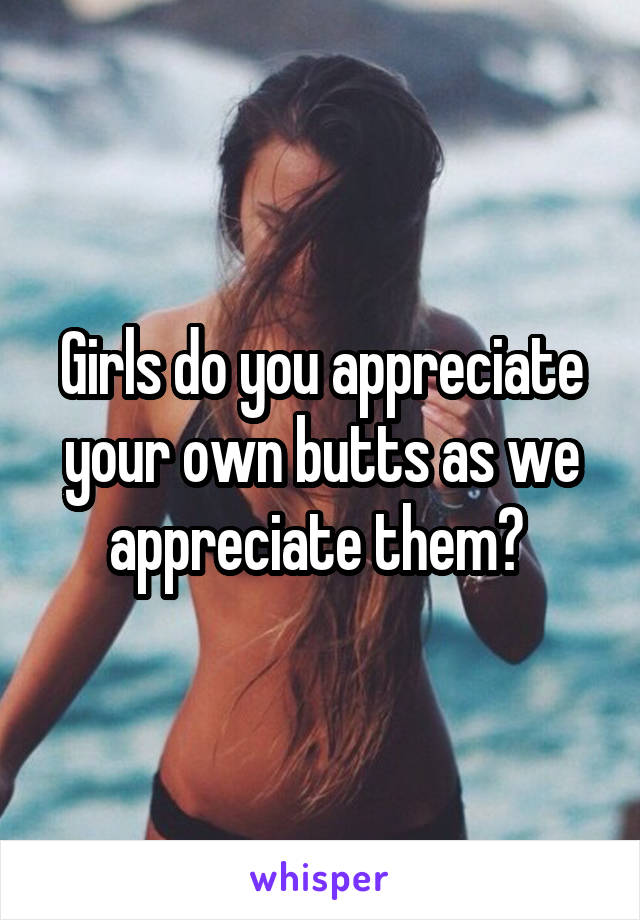 Girls do you appreciate your own butts as we appreciate them? 