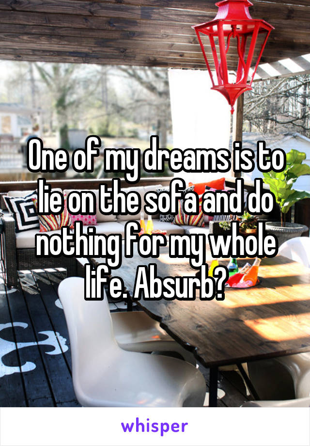 One of my dreams is to lie on the sofa and do nothing for my whole life. Absurb?