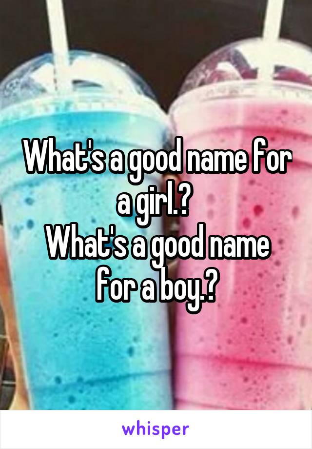 What's a good name for a girl.? 
What's a good name for a boy.?