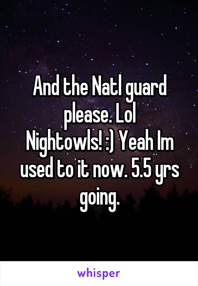 And the Natl guard please. Lol
Nightowls! :) Yeah Im used to it now. 5.5 yrs going.