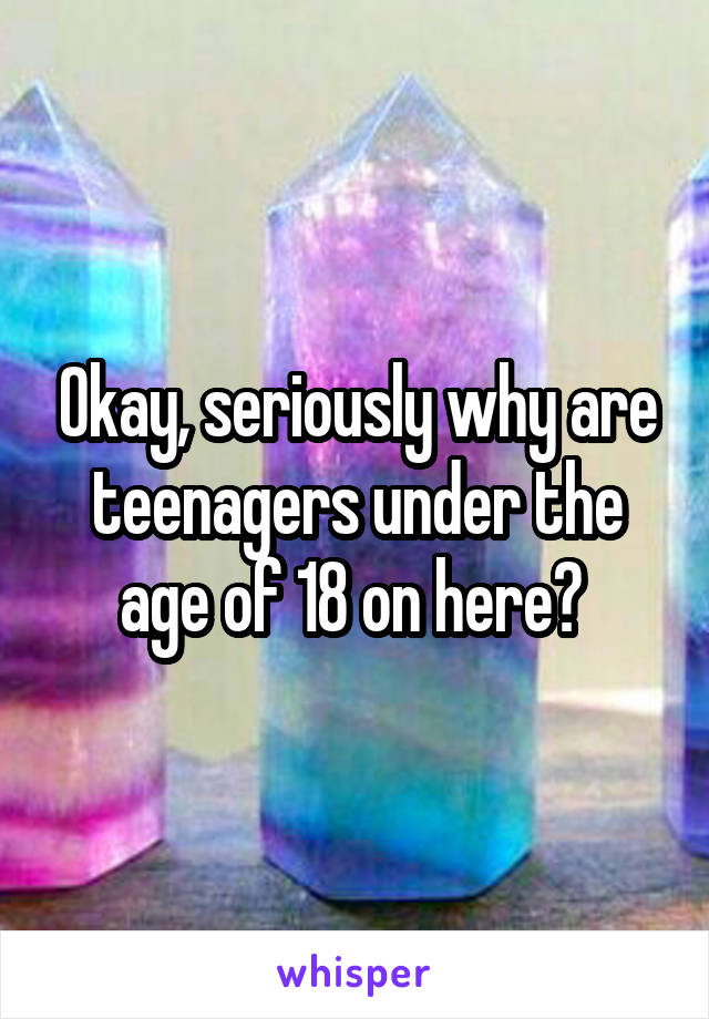 Okay, seriously why are teenagers under the age of 18 on here? 