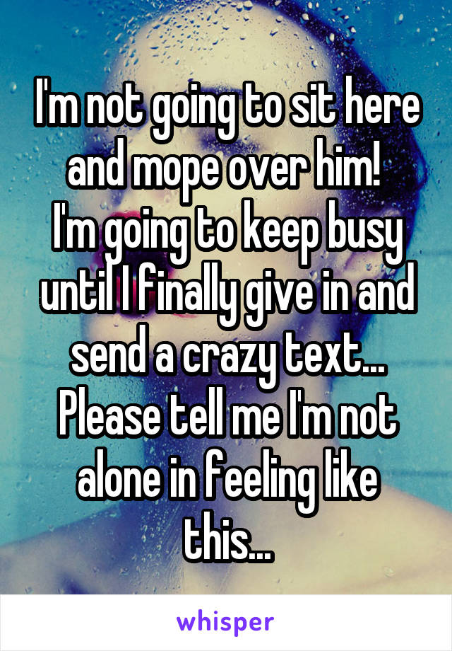 I'm not going to sit here and mope over him! 
I'm going to keep busy until I finally give in and send a crazy text...
Please tell me I'm not alone in feeling like this...