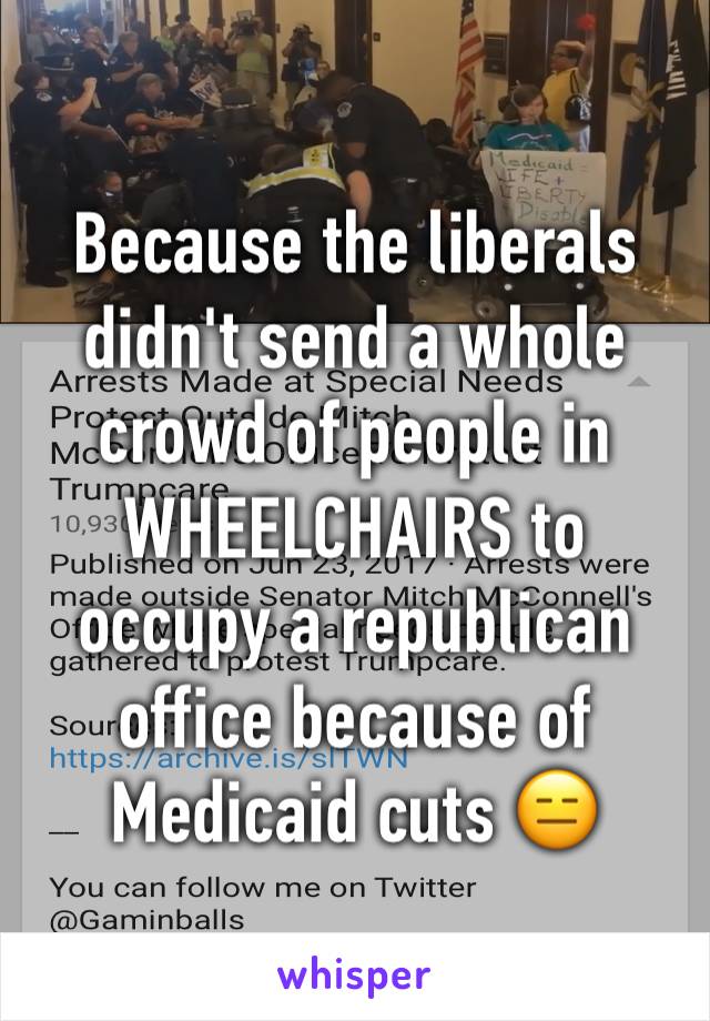 Because the liberals didn't send a whole crowd of people in WHEELCHAIRS to occupy a republican office because of Medicaid cuts 😑