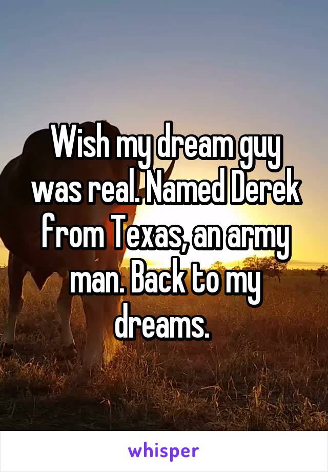 Wish my dream guy was real. Named Derek from Texas, an army man. Back to my dreams. 