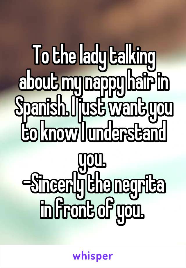 To the lady talking about my nappy hair in Spanish. I just want you to know I understand you. 
-Sincerly the negrita in front of you. 