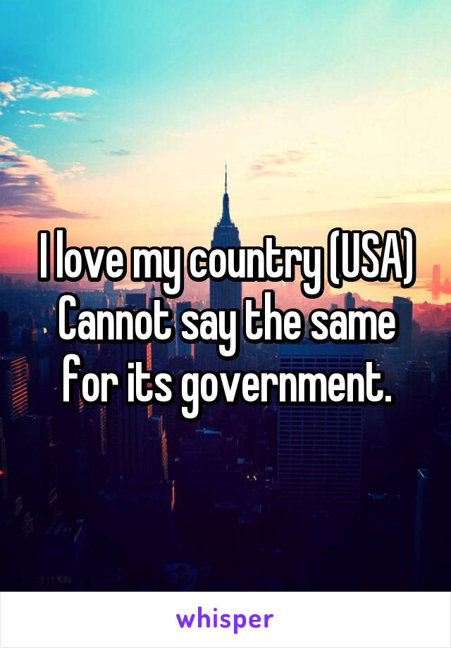 I love my country (USA)
Cannot say the same for its government.