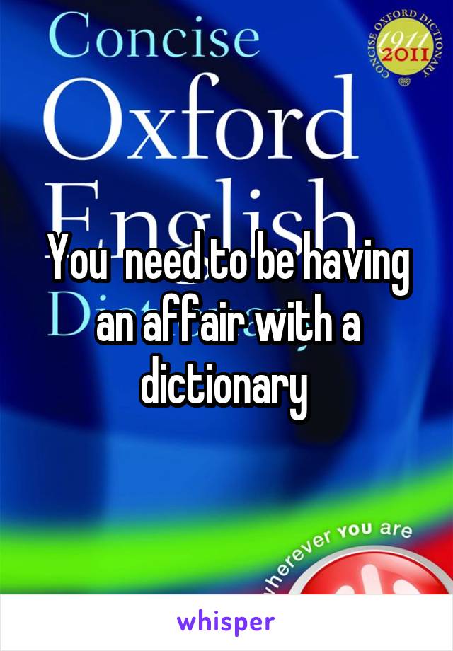 You  need to be having an affair with a dictionary 