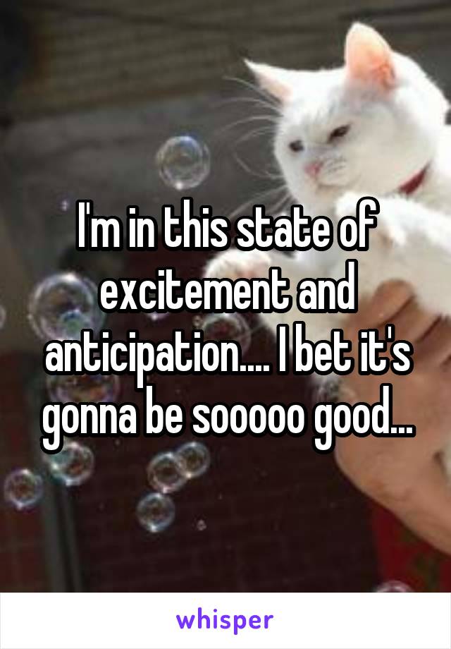 I'm in this state of excitement and anticipation.... I bet it's gonna be sooooo good...