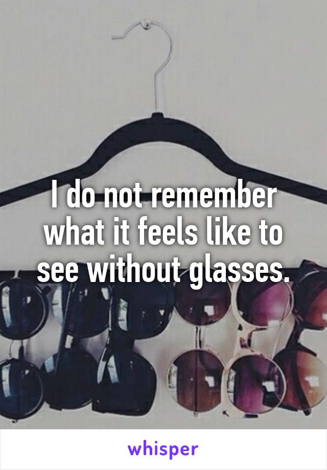 I do not remember what it feels like to see without glasses.