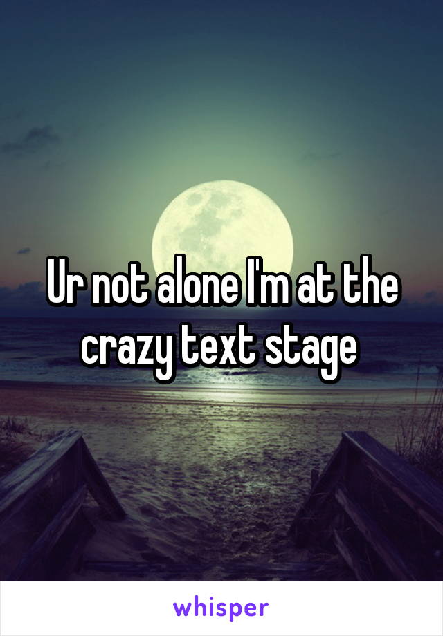 Ur not alone I'm at the crazy text stage 