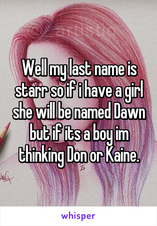 Well my last name is starr so if i have a girl she will be named Dawn but if its a boy im thinking Don or Kaine.