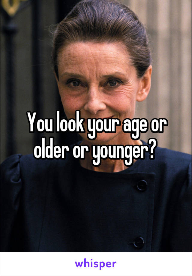 You look your age or older or younger? 