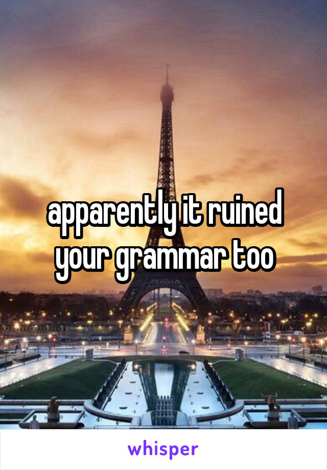 apparently it ruined your grammar too