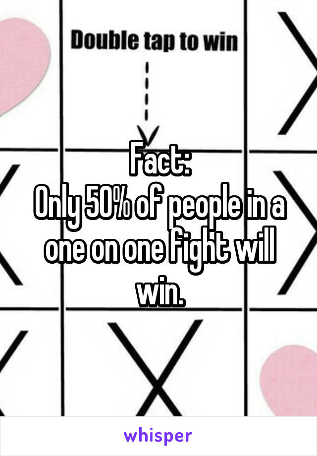 Fact:
Only 50% of people in a one on one fight will win.