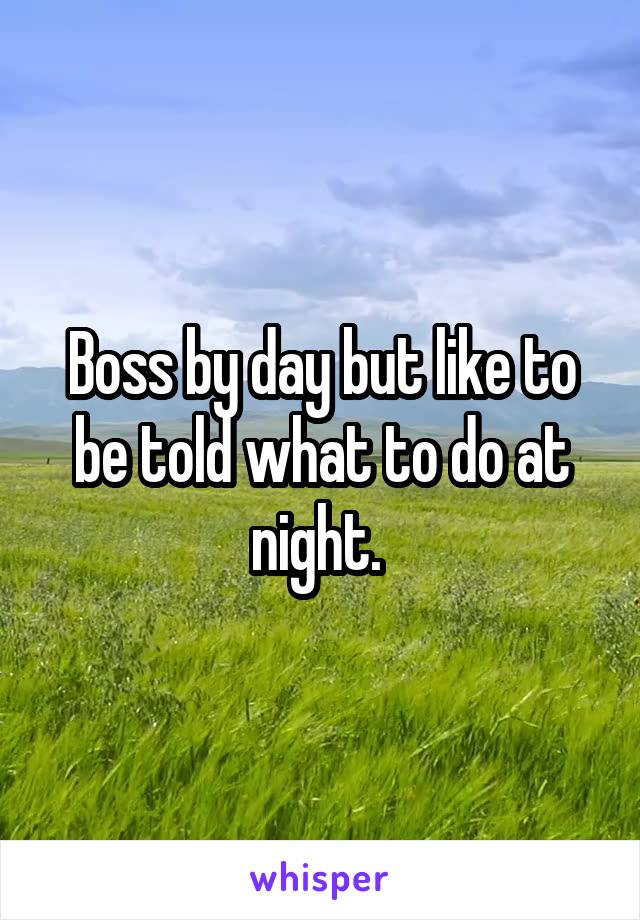 Boss by day but like to be told what to do at night. 