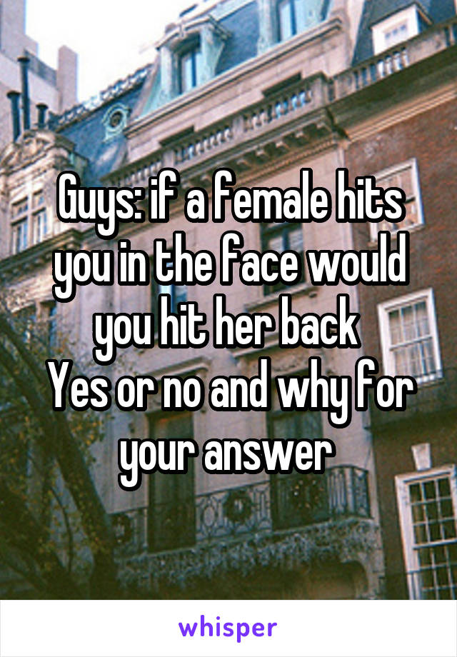 Guys: if a female hits you in the face would you hit her back 
Yes or no and why for your answer 