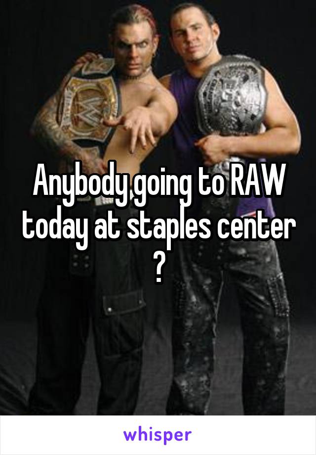 Anybody going to RAW today at staples center ?