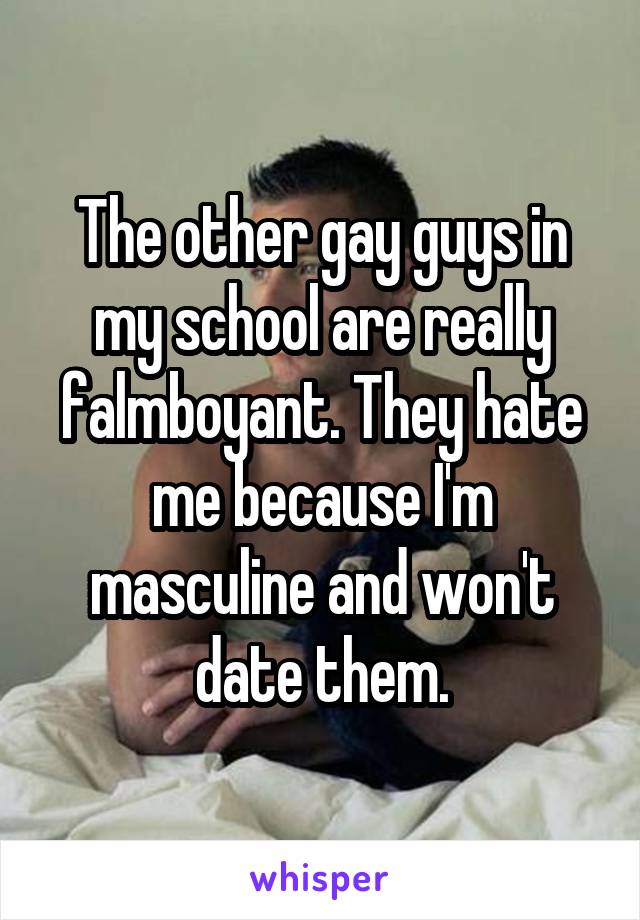 The other gay guys in my school are really falmboyant. They hate me because I'm masculine and won't date them.