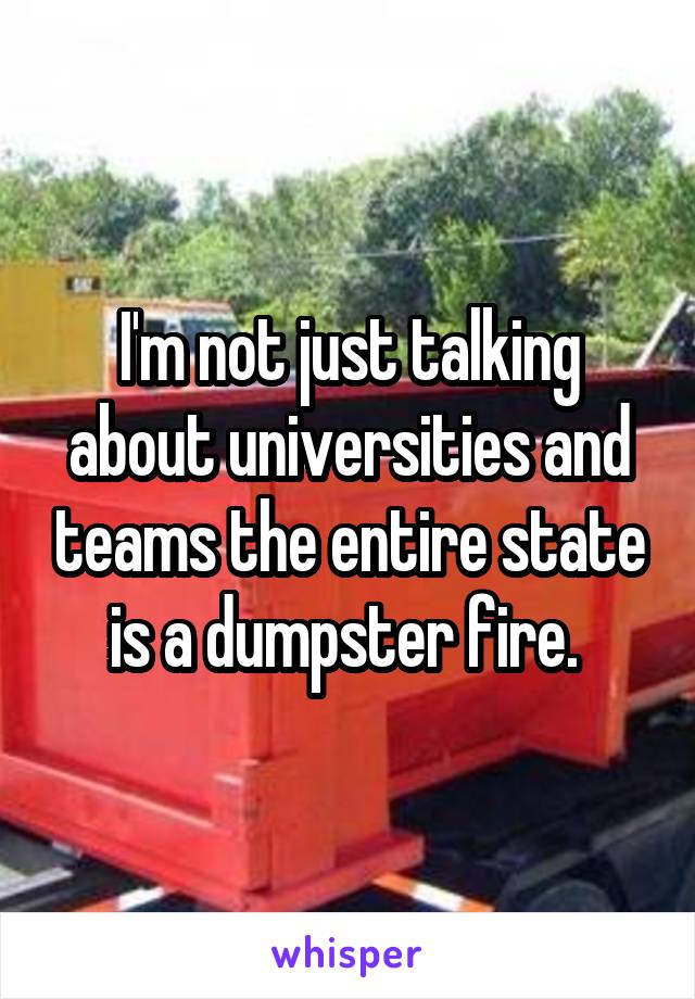 I'm not just talking about universities and teams the entire state is a dumpster fire. 