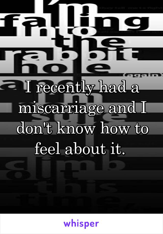 I recently had a miscarriage and I don't know how to feel about it. 