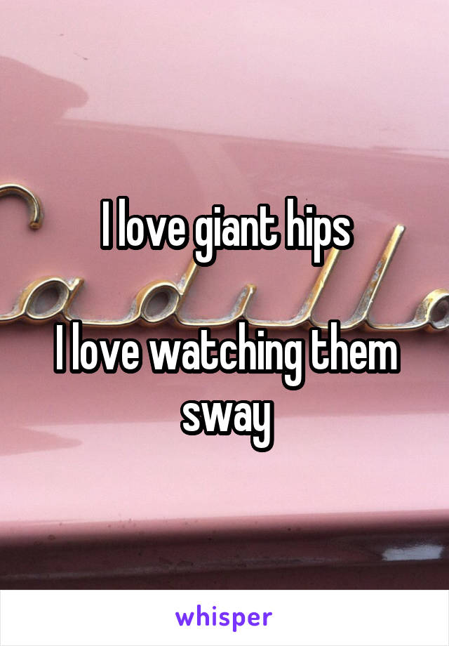 I love giant hips

I love watching them sway